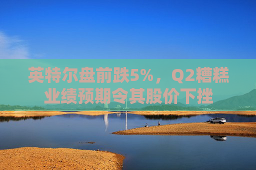 英特尔盘前跌5%，Q2糟糕业绩预期令其股价下挫