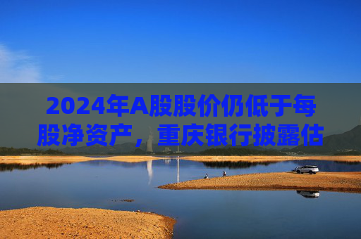 2024年A股股价仍低于每股净资产，重庆银行披露估值提升计划  第1张