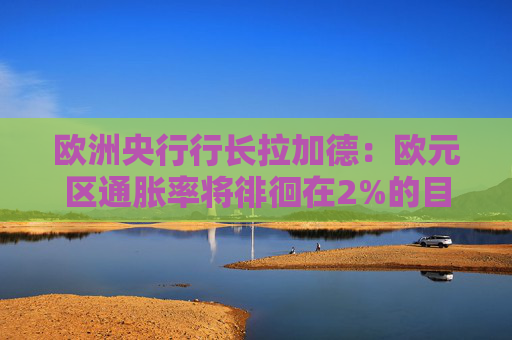 欧洲央行行长拉加德：欧元区通胀率将徘徊在2%的目标附近