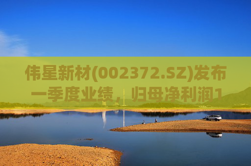伟星新材(002372.SZ)发布一季度业绩，归母净利润1.14亿元，同比下降25.95%