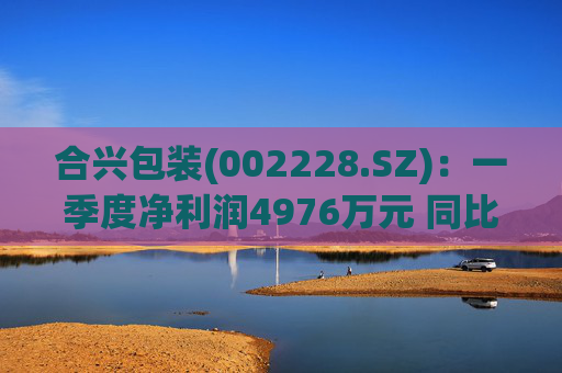 合兴包装(002228.SZ)：一季度净利润4976万元 同比增加48.23%