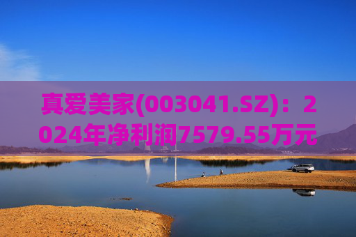 真爱美家(003041.SZ)：2024年净利润7579.55万元 同比减少28.46%  第1张