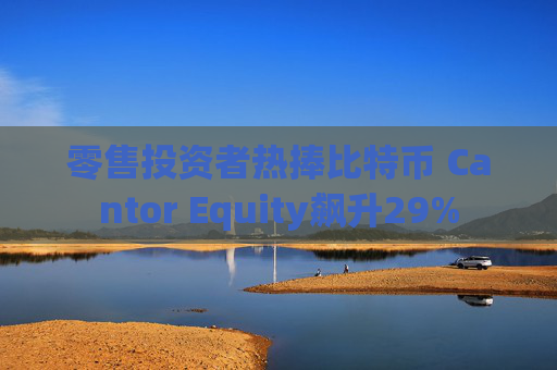 零售投资者热捧比特币 Cantor Equity飙升29%
