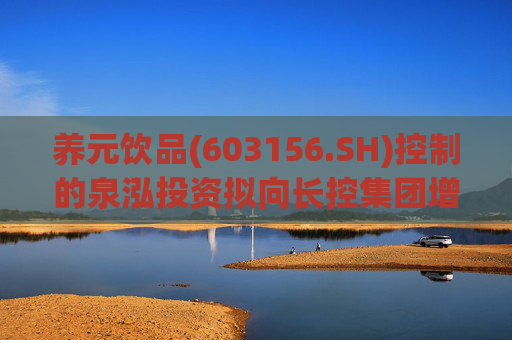 养元饮品(603156.SH)控制的泉泓投资拟向长控集团增资16亿元