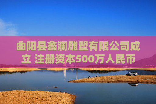 曲阳县鑫澜雕塑有限公司成立 注册资本500万人民币