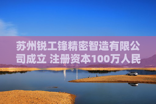 苏州锐工锋精密智造有限公司成立 注册资本100万人民币