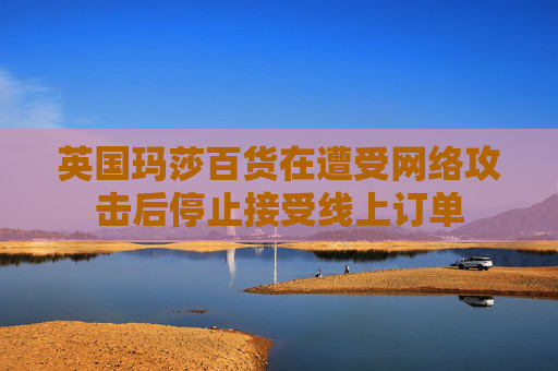 英国玛莎百货在遭受网络攻击后停止接受线上订单