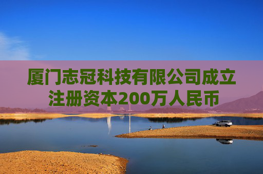 厦门志冠科技有限公司成立 注册资本200万人民币