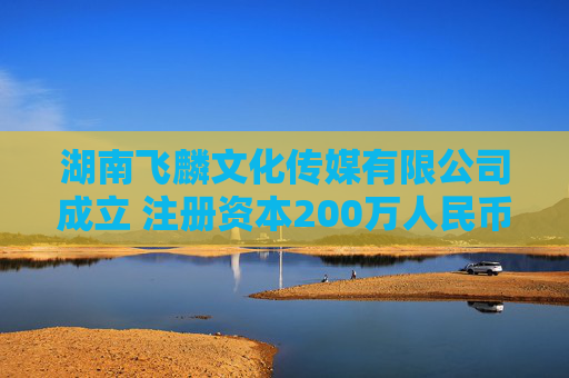 湖南飞麟文化传媒有限公司成立 注册资本200万人民币