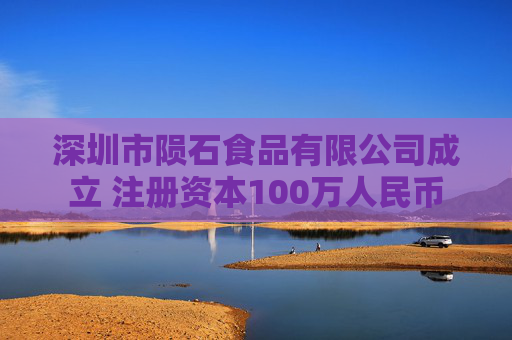 深圳市陨石食品有限公司成立 注册资本100万人民币