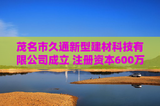 茂名市久通新型建材科技有限公司成立 注册资本600万人民币