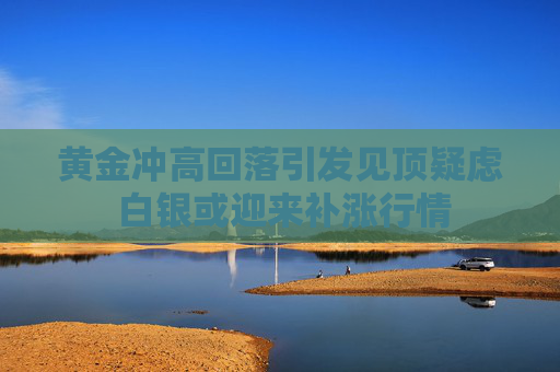 黄金冲高回落引发见顶疑虑 白银或迎来补涨行情