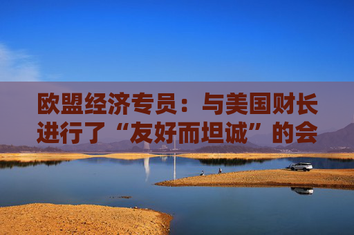 欧盟经济专员：与美国财长进行了“友好而坦诚”的会晤  第1张