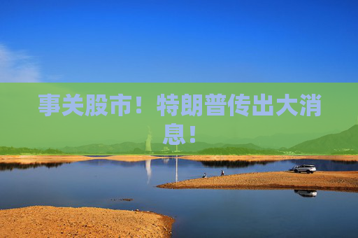 事关股市！特朗普传出大消息！  第1张