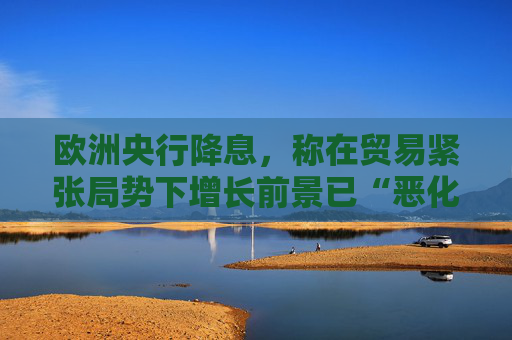 欧洲央行降息，称在贸易紧张局势下增长前景已“恶化”