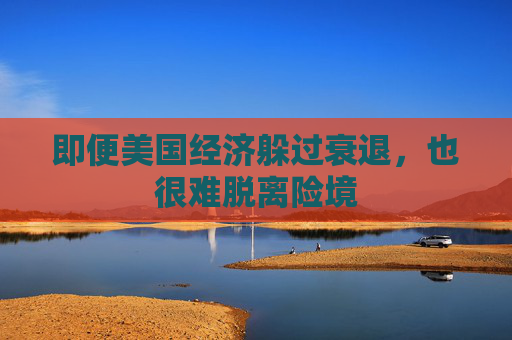 即便美国经济躲过衰退，也很难脱离险境
