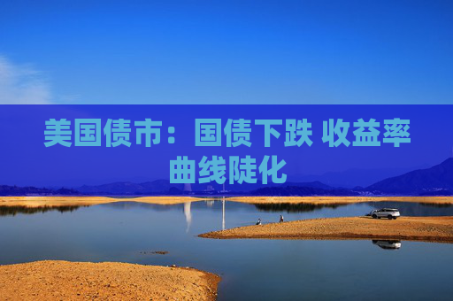 美国债市：国债下跌 收益率曲线陡化