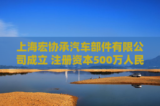 上海宏协承汽车部件有限公司成立 注册资本500万人民币
