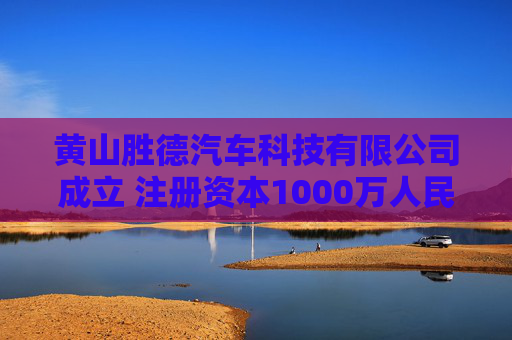 黄山胜德汽车科技有限公司成立 注册资本1000万人民币