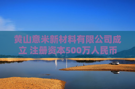 黄山意米新材料有限公司成立 注册资本500万人民币