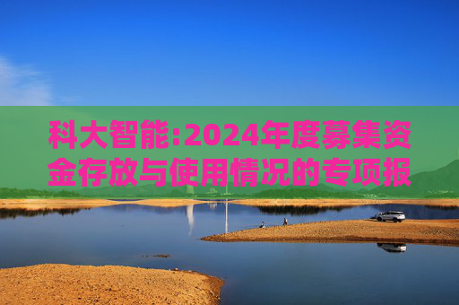 科大智能:2024年度募集资金存放与使用情况的专项报告  第1张