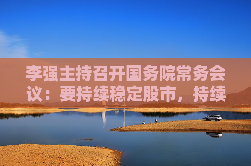 李强主持召开国务院常务会议：要持续稳定股市，持续推动房地产市场平稳健康发展