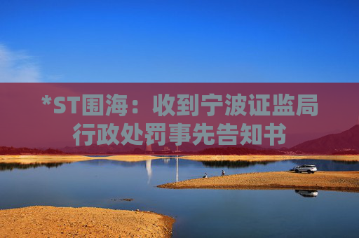 *ST围海：收到宁波证监局行政处罚事先告知书
