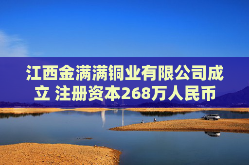 江西金满满铜业有限公司成立 注册资本268万人民币
