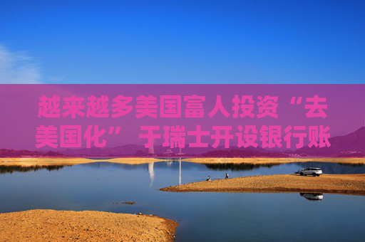 越来越多美国富人投资“去美国化” 于瑞士开设银行账户