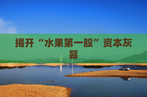 揭开“水果第一股”资本灰幕