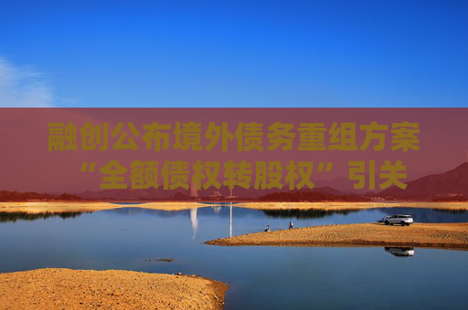 融创公布境外债务重组方案 “全额债权转股权”引关注