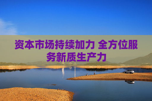 资本市场持续加力 全方位服务新质生产力