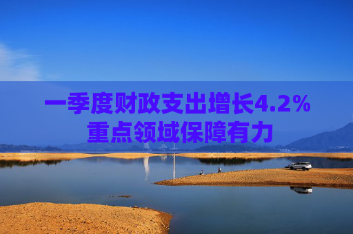 一季度财政支出增长4.2% 重点领域保障有力  第1张