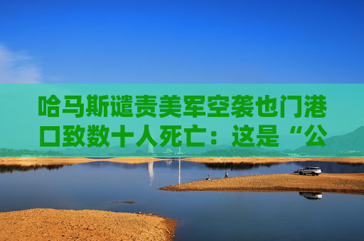 哈马斯谴责美军空袭也门港口致数十人死亡：这是“公然侵略”