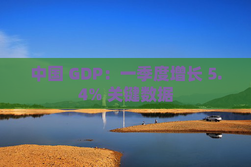 中国 GDP：一季度增长 5.4% 关键数据