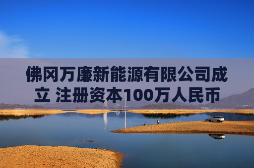 佛冈万廉新能源有限公司成立 注册资本100万人民币