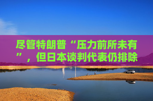 尽管特朗普“压力前所未有”，但日本谈判代表仍排除与美国迅速达成协议的可能性  第1张