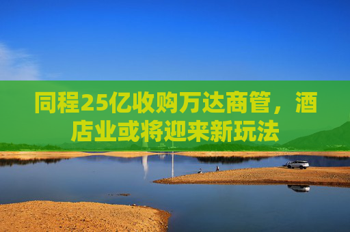 同程25亿收购万达商管，酒店业或将迎来新玩法  第1张