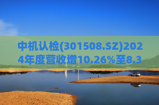 中机认检(301508.SZ)2024年度营收增10.26%至8.31亿元  拟10派2.11元