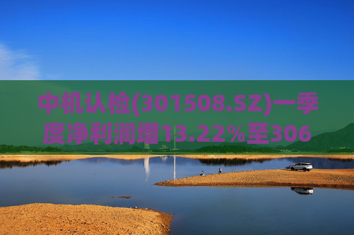 中机认检(301508.SZ)一季度净利润增13.22%至3064.28万元