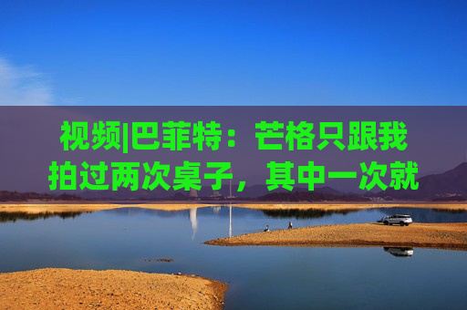 视频|巴菲特：芒格只跟我拍过两次桌子，其中一次就是因为比亚迪  第1张