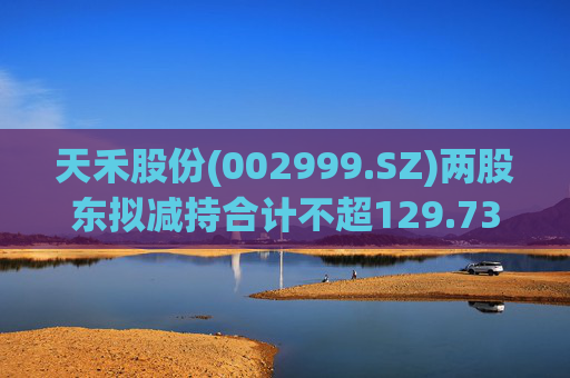 天禾股份(002999.SZ)两股东拟减持合计不超129.73万股