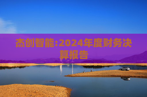杰创智能:2024年度财务决算报告