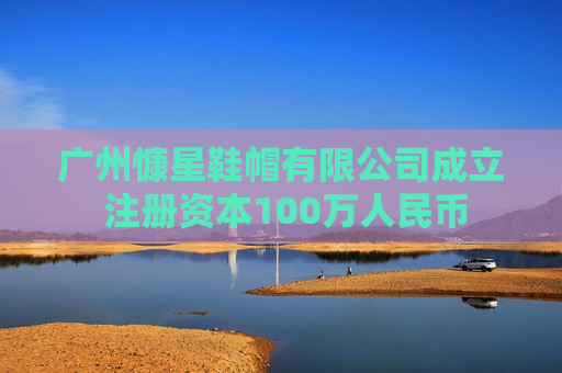 广州慷星鞋帽有限公司成立 注册资本100万人民币