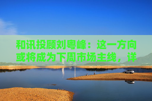 和讯投顾刘粤峰：这一方向或将成为下周市场主线，详细梳理核心企业