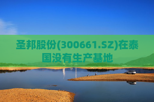 圣邦股份(300661.SZ)在泰国没有生产基地