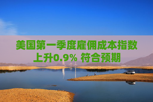 美国第一季度雇佣成本指数上升0.9% 符合预期