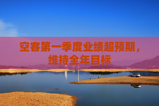 空客第一季度业绩超预期，维持全年目标