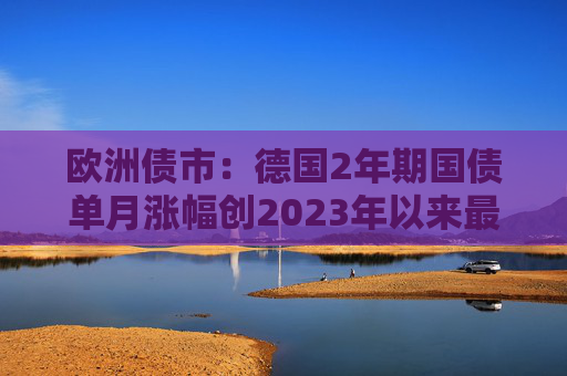 欧洲债市：德国2年期国债单月涨幅创2023年以来最大  第1张