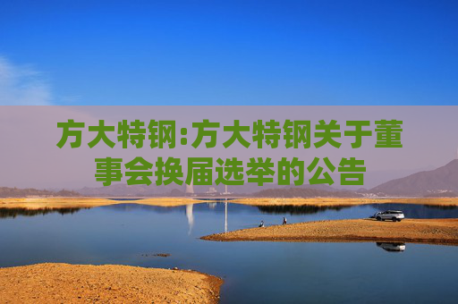 方大特钢:方大特钢关于董事会换届选举的公告